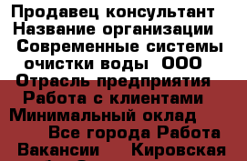 Продавец-консультант › Название организации ­ Современные системы очистки воды, ООО › Отрасль предприятия ­ Работа с клиентами › Минимальный оклад ­ 27 000 - Все города Работа » Вакансии   . Кировская обл.,Захарищево п.